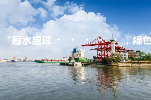 “廢水處理，綠色環(huán)保新篇章”